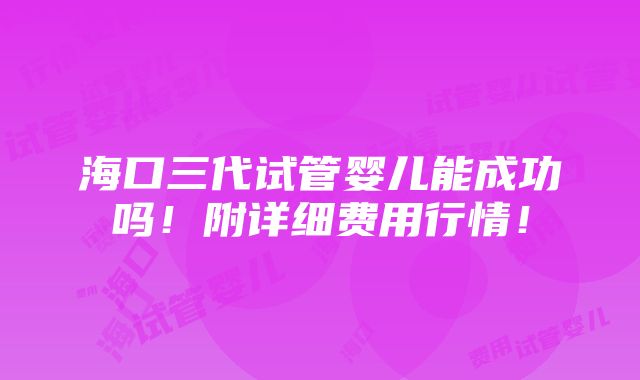 海口三代试管婴儿能成功吗！附详细费用行情！