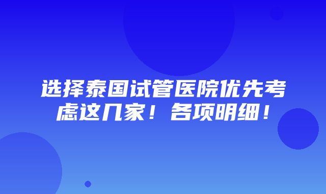 选择泰国试管医院优先考虑这几家！各项明细！