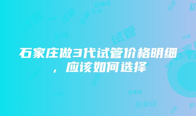 石家庄做3代试管价格明细，应该如何选择