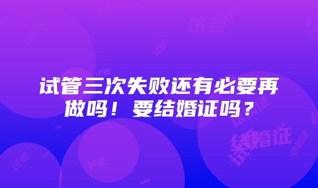 试管三次失败还有必要再做吗！要结婚证吗？