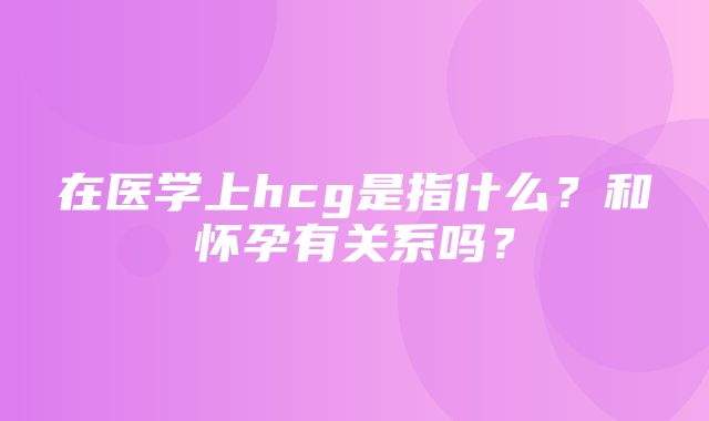 在医学上hcg是指什么？和怀孕有关系吗？