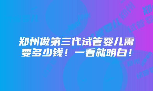 郑州做第三代试管婴儿需要多少钱！一看就明白！