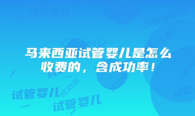 马来西亚试管婴儿是怎么收费的，含成功率！