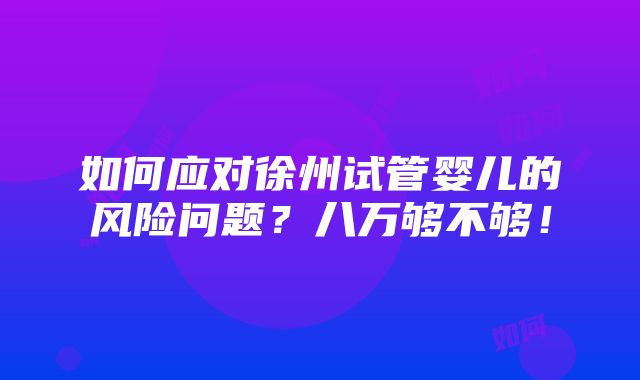 如何应对徐州试管婴儿的风险问题？八万够不够！