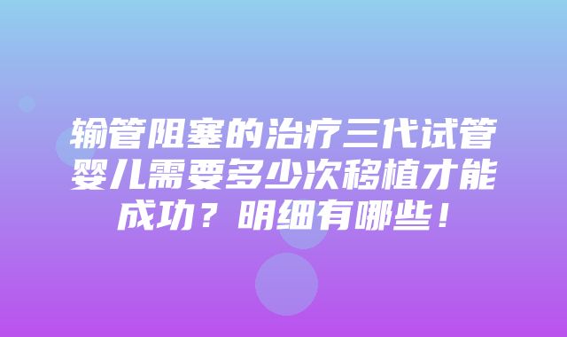 输管阻塞的治疗三代试管婴儿需要多少次移植才能成功？明细有哪些！