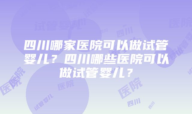 四川哪家医院可以做试管婴儿？四川哪些医院可以做试管婴儿？