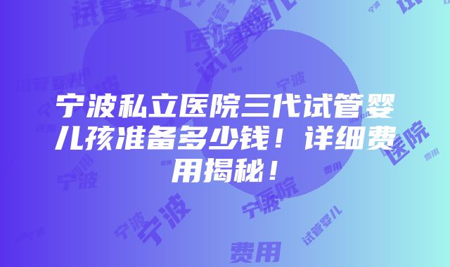 宁波私立医院三代试管婴儿孩准备多少钱！详细费用揭秘！