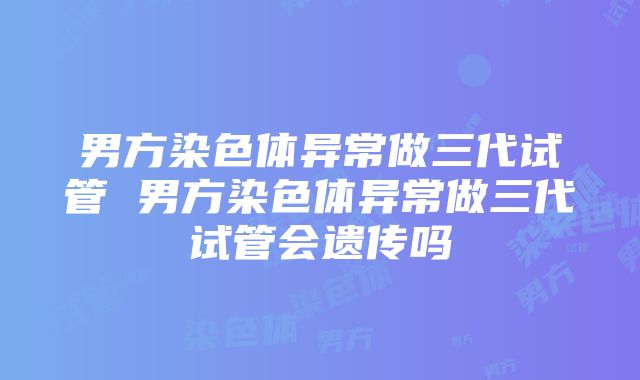 男方染色体异常做三代试管 男方染色体异常做三代试管会遗传吗