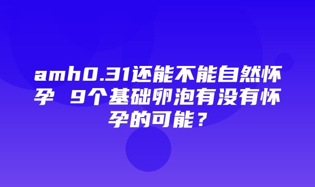 amh0.31还能不能自然怀孕 9个基础卵泡有没有怀孕的可能？