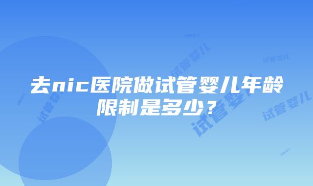 去nic医院做试管婴儿年龄限制是多少？