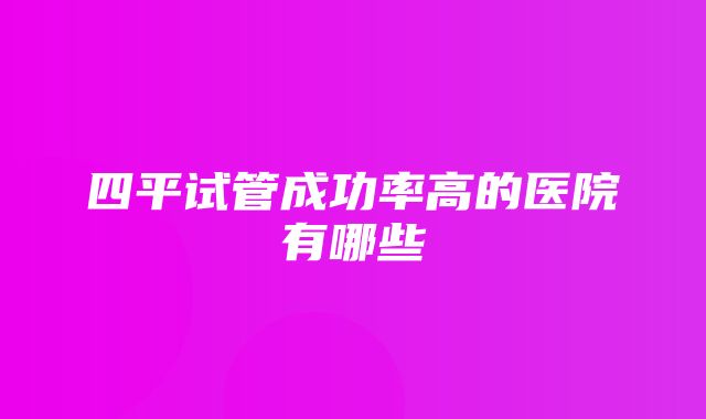 四平试管成功率高的医院有哪些