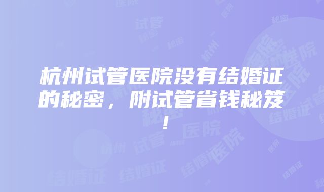 杭州试管医院没有结婚证的秘密，附试管省钱秘笈！