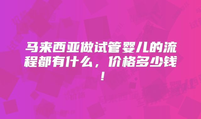 马来西亚做试管婴儿的流程都有什么，价格多少钱！