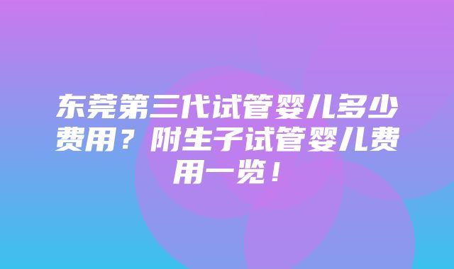 东莞第三代试管婴儿多少费用？附生子试管婴儿费用一览！