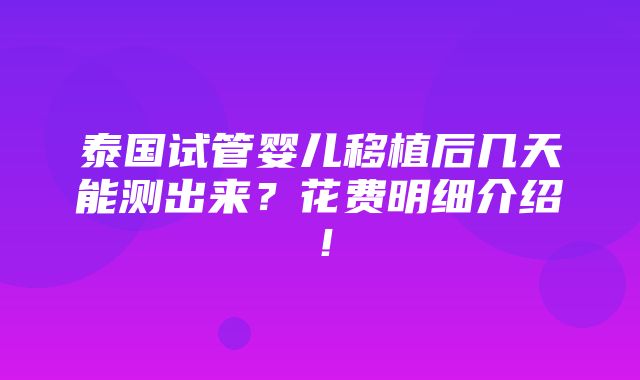 泰国试管婴儿移植后几天能测出来？花费明细介绍！