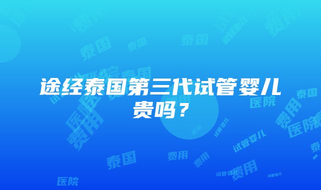 途经泰国第三代试管婴儿贵吗？