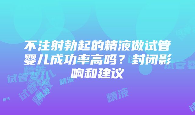 不注射勃起的精液做试管婴儿成功率高吗？封闭影响和建议