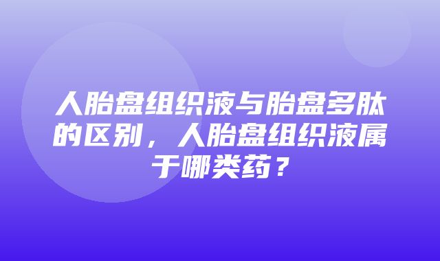 人胎盘组织液与胎盘多肽的区别，人胎盘组织液属于哪类药？