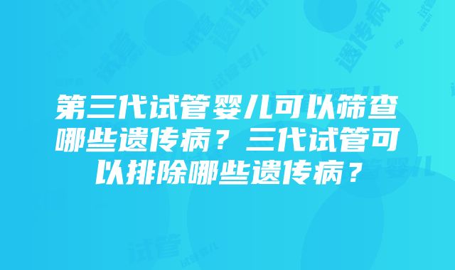 第三代试管婴儿可以筛查哪些遗传病？三代试管可以排除哪些遗传病？