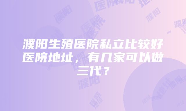 濮阳生殖医院私立比较好医院地址，有几家可以做三代？