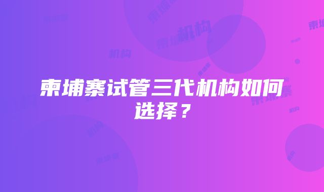 柬埔寨试管三代机构如何选择？