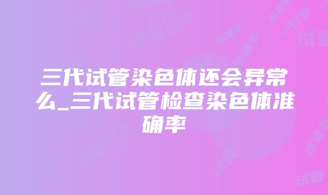 三代试管染色体还会异常么_三代试管检查染色体准确率