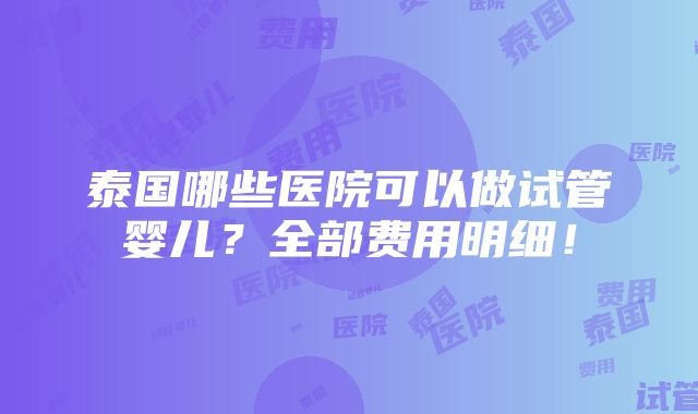 泰国哪些医院可以做试管婴儿？全部费用明细！