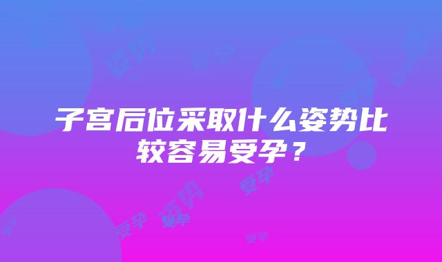 子宫后位采取什么姿势比较容易受孕？