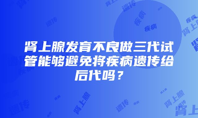 肾上腺发育不良做三代试管能够避免将疾病遗传给后代吗？