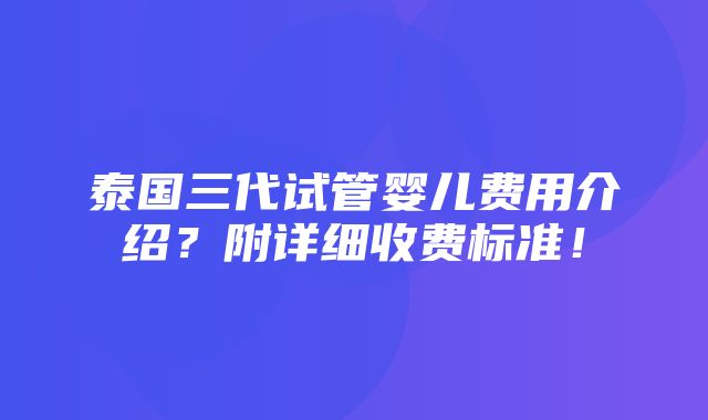 泰国三代试管婴儿费用介绍？附详细收费标准！