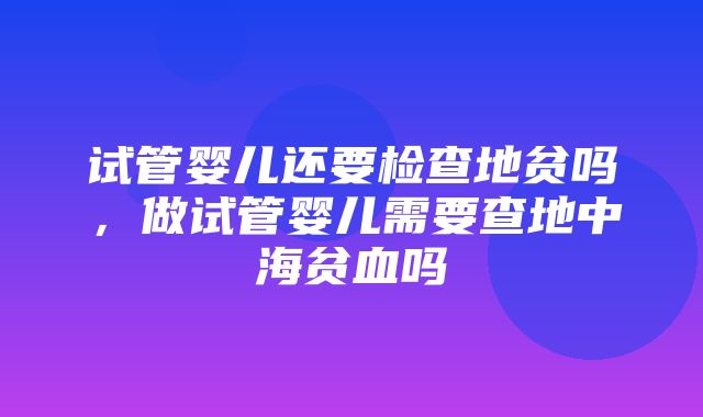 试管婴儿还要检查地贫吗，做试管婴儿需要查地中海贫血吗