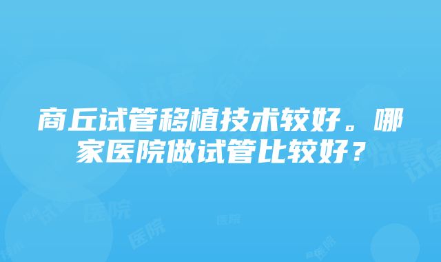 商丘试管移植技术较好。哪家医院做试管比较好？