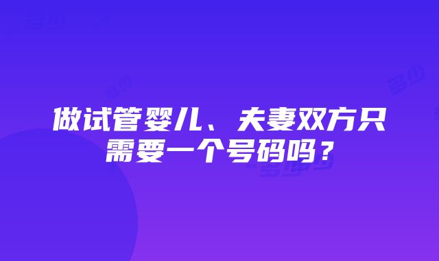 做试管婴儿、夫妻双方只需要一个号码吗？