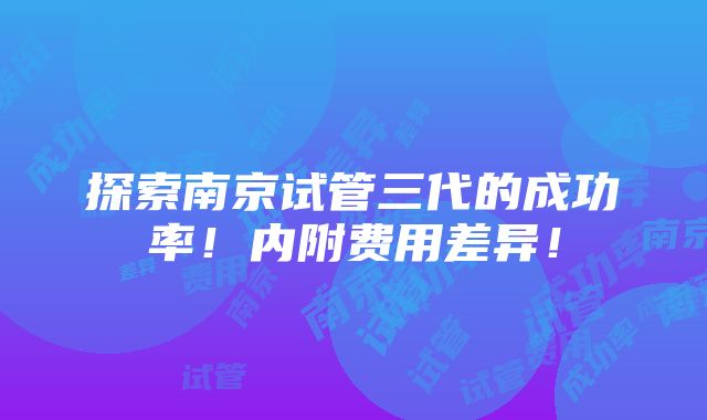 探索南京试管三代的成功率！内附费用差异！