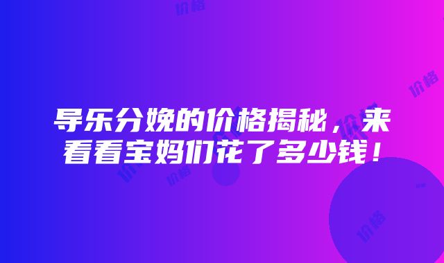 导乐分娩的价格揭秘，来看看宝妈们花了多少钱！