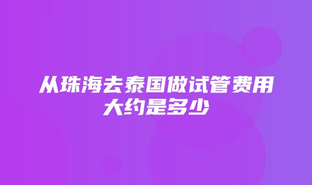 从珠海去泰国做试管费用大约是多少