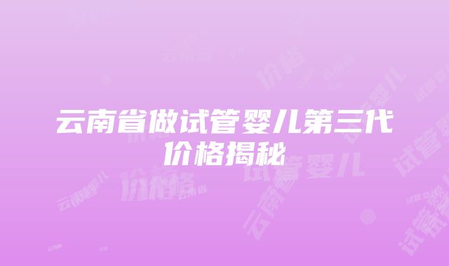 云南省做试管婴儿第三代价格揭秘