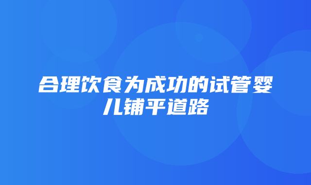 合理饮食为成功的试管婴儿铺平道路