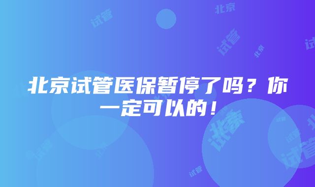 北京试管医保暂停了吗？你一定可以的！