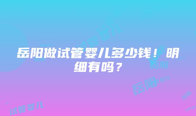 岳阳做试管婴儿多少钱！明细有吗？