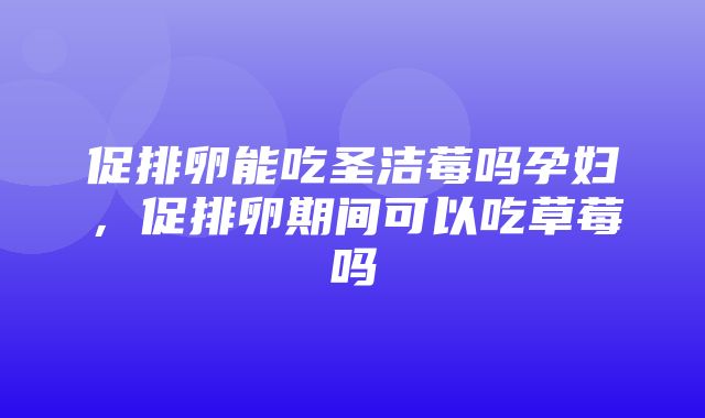 促排卵能吃圣洁莓吗孕妇，促排卵期间可以吃草莓吗