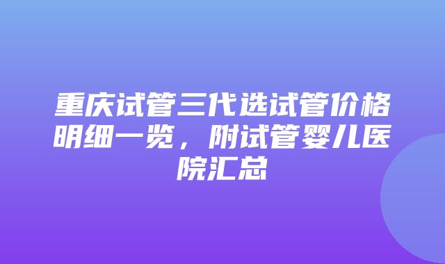 重庆试管三代选试管价格明细一览，附试管婴儿医院汇总