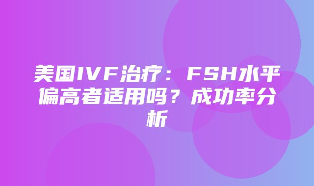 美国IVF治疗：FSH水平偏高者适用吗？成功率分析