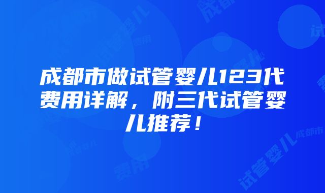 成都市做试管婴儿123代费用详解，附三代试管婴儿推荐！