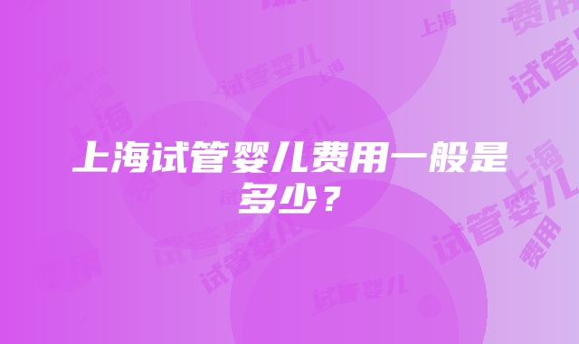 上海试管婴儿费用一般是多少？