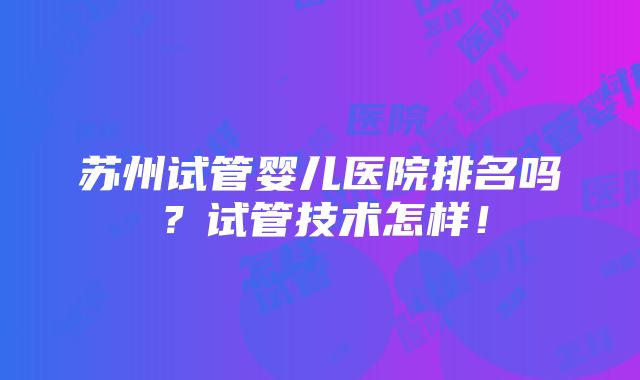 苏州试管婴儿医院排名吗？试管技术怎样！