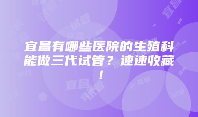 宜昌有哪些医院的生殖科能做三代试管？速速收藏！