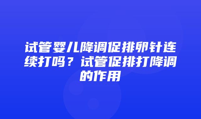 试管婴儿降调促排卵针连续打吗？试管促排打降调的作用