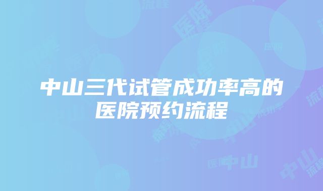 中山三代试管成功率高的医院预约流程