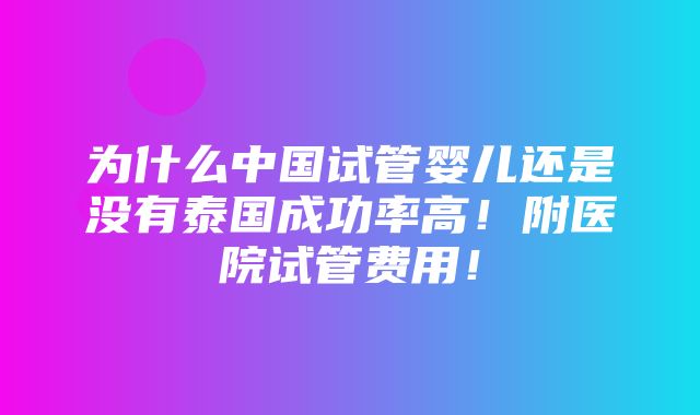 为什么中国试管婴儿还是没有泰国成功率高！附医院试管费用！